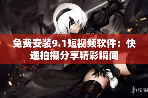 免费安装9.1短视频软件：快速拍摄分享精彩瞬间