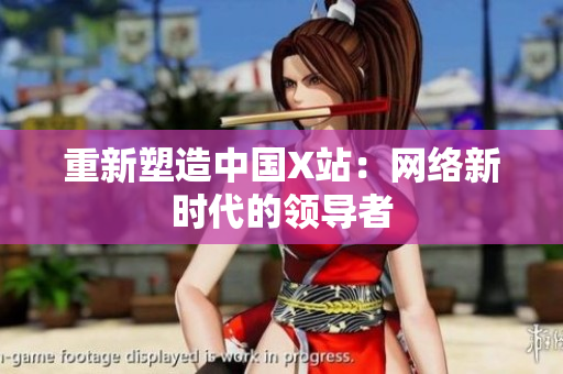 重新塑造中国X站：网络新时代的领导者