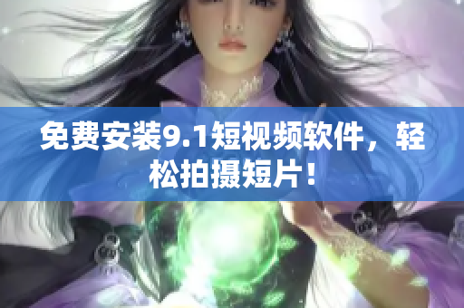 免费安装9.1短视频软件，轻松拍摄短片！