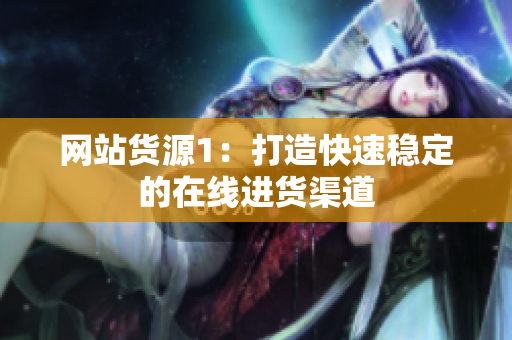 网站货源1：打造快速稳定的在线进货渠道