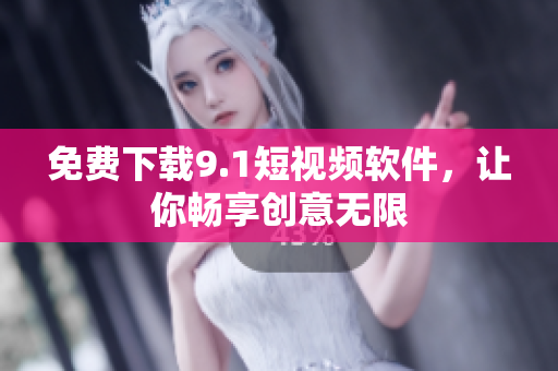 免费下载9.1短视频软件，让你畅享创意无限