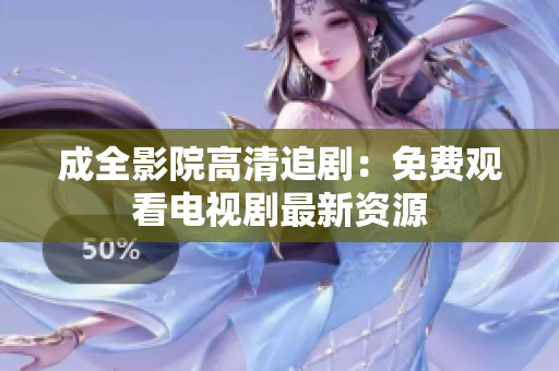 成全影院高清追剧：免费观看电视剧最新资源