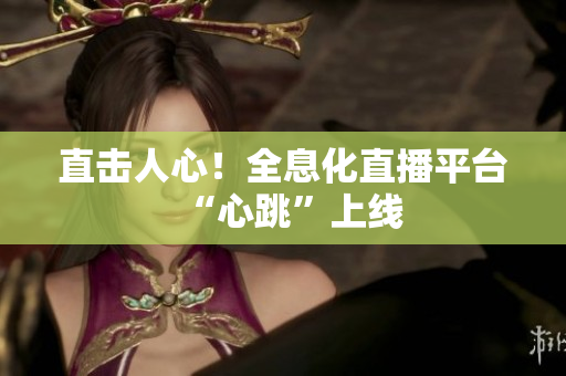 直击人心！全息化直播平台“心跳”上线