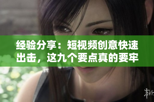 经验分享：短视频创意快速出击，这九个要点真的要牢记！