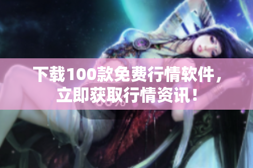 下载100款免费行情软件，立即获取行情资讯！