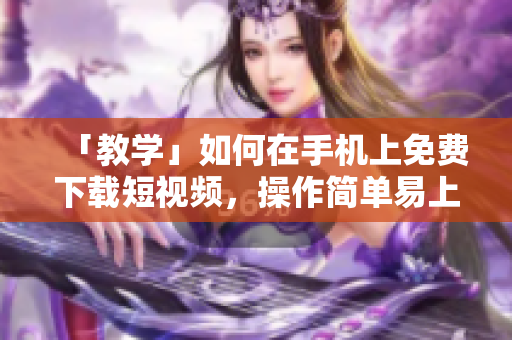 「教学」如何在手机上免费下载短视频，操作简单易上手！