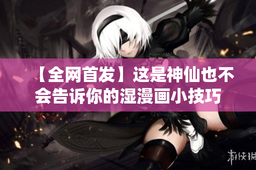 【全网首发】这是神仙也不会告诉你的湿漫画小技巧