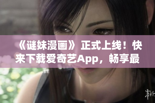 《谜妹漫画》 正式上线！快来下载爱奇艺App，畅享最新漫画！