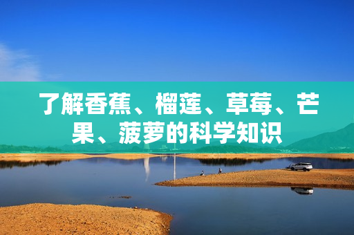 了解香蕉、榴莲、草莓、芒果、菠萝的科学知识