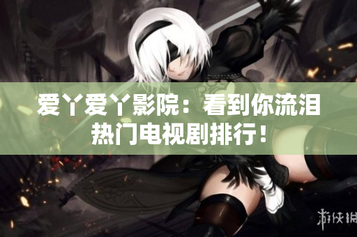 爱丫爱丫影院：看到你流泪热门电视剧排行！