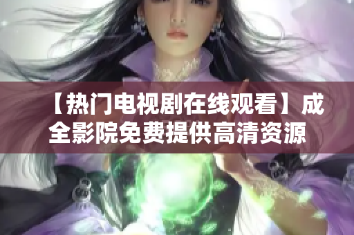 【热门电视剧在线观看】成全影院免费提供高清资源