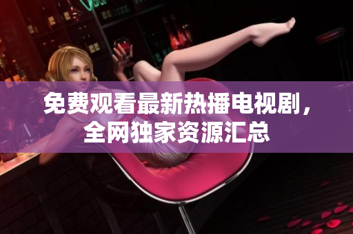 免费观看最新热播电视剧，全网独家资源汇总