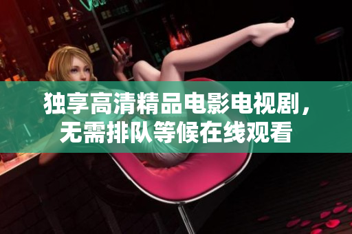 独享高清精品电影电视剧，无需排队等候在线观看