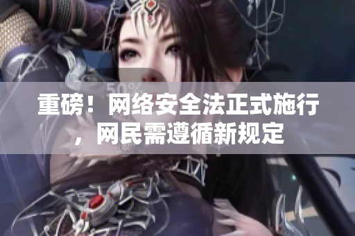 重磅！网络安全法正式施行，网民需遵循新规定