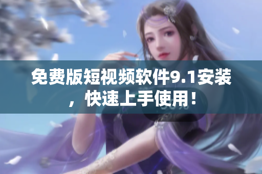 免费版短视频软件9.1安装，快速上手使用！
