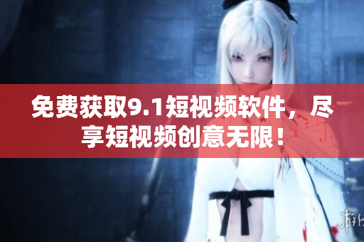 免费获取9.1短视频软件，尽享短视频创意无限！