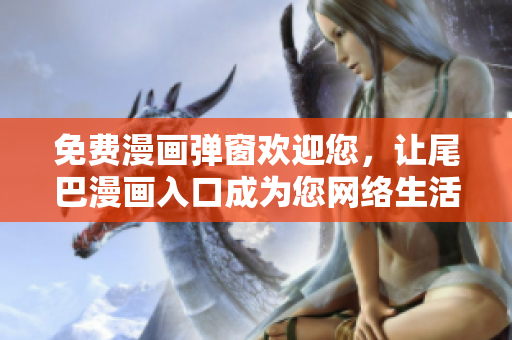 免费漫画弹窗欢迎您，让尾巴漫画入口成为您网络生活的新伙伴