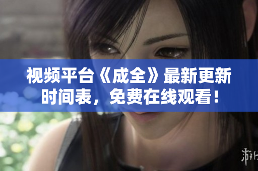 视频平台《成全》最新更新时间表，免费在线观看！