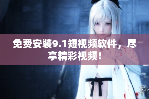 免费安装9.1短视频软件，尽享精彩视频！