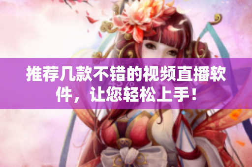 推荐几款不错的视频直播软件，让您轻松上手！