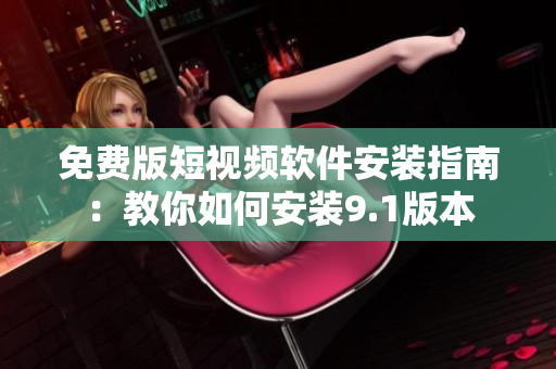 免费版短视频软件安装指南：教你如何安装9.1版本