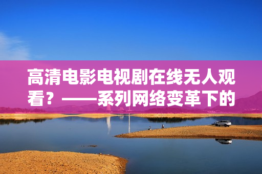 高清电影电视剧在线无人观看？——系列网络变革下的娱乐消费现象