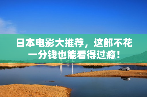 日本电影大推荐，这部不花一分钱也能看得过瘾！