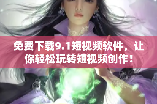 免费下载9.1短视频软件，让你轻松玩转短视频创作！