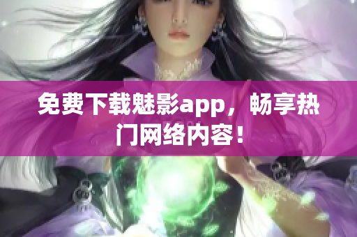 免费下载魅影app，畅享热门网络内容！