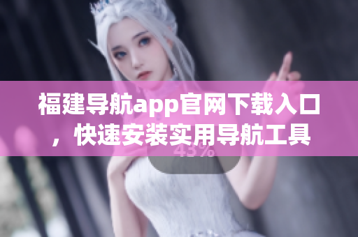 福建导航app官网下载入口，快速安装实用导航工具
