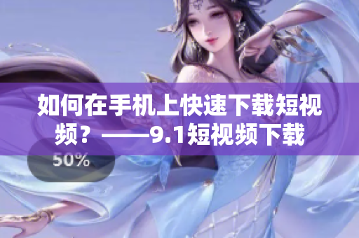 如何在手机上快速下载短视频？——9.1短视频下载