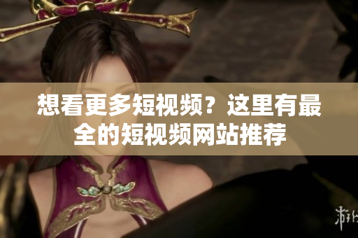 想看更多短视频？这里有最全的短视频网站推荐