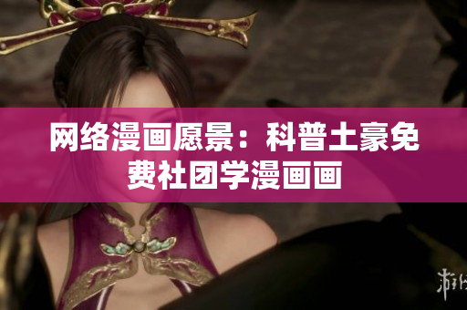 网络漫画愿景：科普土豪免费社团学漫画画