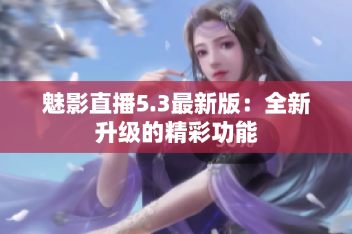 魅影直播5.3最新版：全新升级的精彩功能