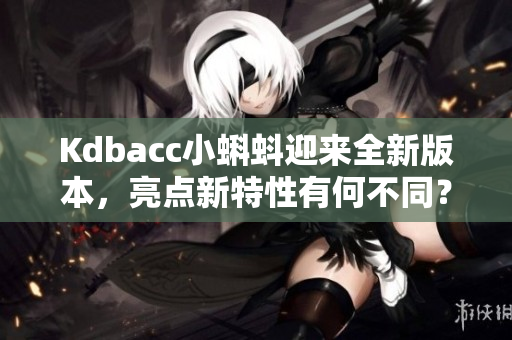 Kdbacc小蝌蚪迎来全新版本，亮点新特性有何不同？
