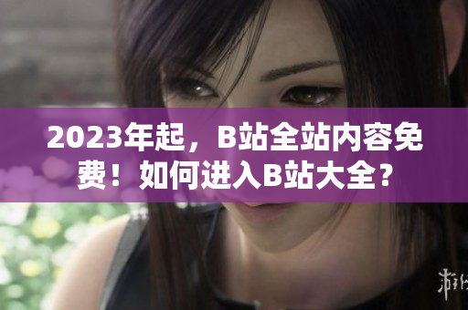 2023年起，B站全站内容免费！如何进入B站大全？
