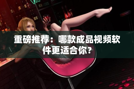 重磅推荐：哪款成品视频软件更适合你？