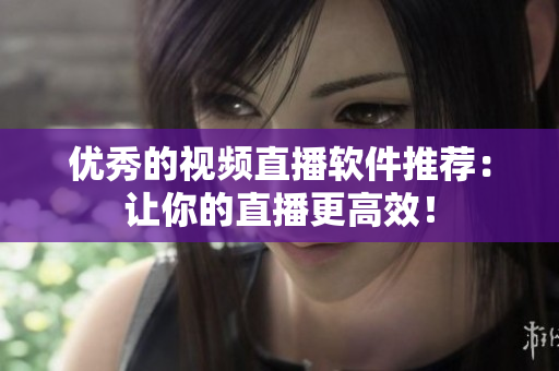 优秀的视频直播软件推荐：让你的直播更高效！