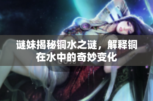 谜妹揭秘铜水之谜，解释铜在水中的奇妙变化