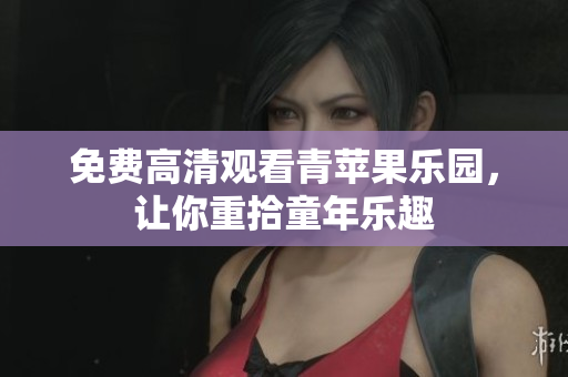 免费高清观看青苹果乐园，让你重拾童年乐趣