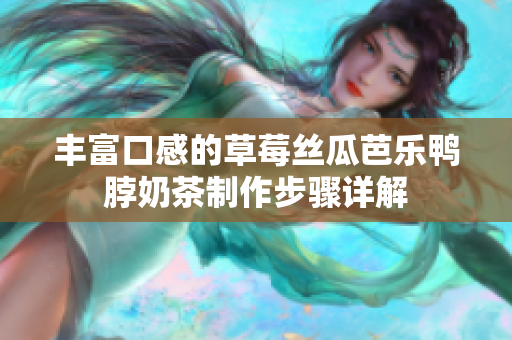 丰富口感的草莓丝瓜芭乐鸭脖奶茶制作步骤详解