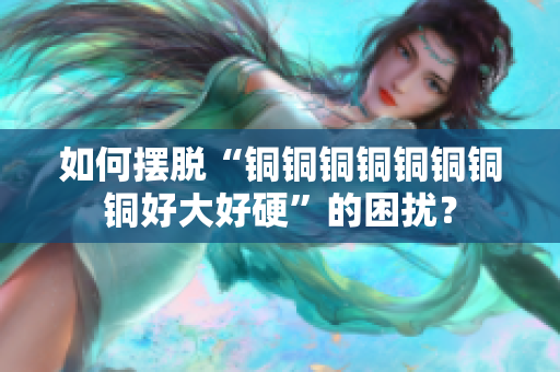 如何摆脱“铜铜铜铜铜铜铜铜好大好硬”的困扰？