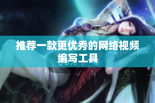 推荐一款更优秀的网络视频编写工具