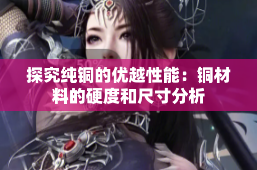 探究纯铜的优越性能：铜材料的硬度和尺寸分析