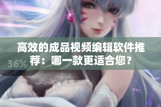 高效的成品视频编辑软件推荐：哪一款更适合您？