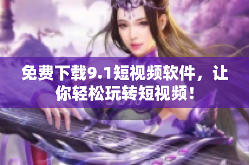 免费下载9.1短视频软件，让你轻松玩转短视频！