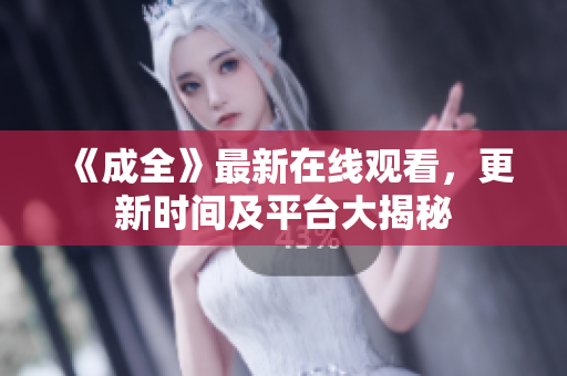 《成全》最新在线观看，更新时间及平台大揭秘