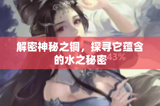 解密神秘之铜，探寻它蕴含的水之秘密