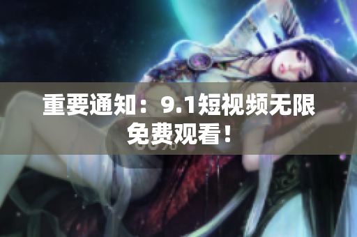 重要通知：9.1短视频无限免费观看！