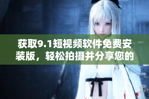 获取9.1短视频软件免费安装版，轻松拍摄并分享您的视频